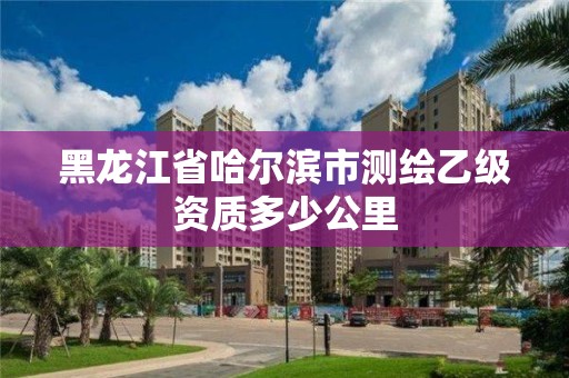 黑龍江省哈爾濱市測(cè)繪乙級(jí)資質(zhì)多少公里