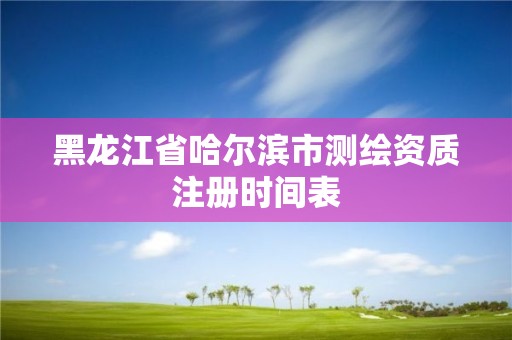 黑龍江省哈爾濱市測繪資質(zhì)注冊時間表