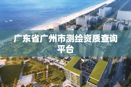 廣東省廣州市測繪資質查詢平臺