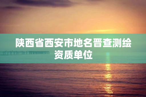 陜西省西安市地名晉查測繪資質(zhì)單位