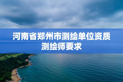 河南省鄭州市測繪單位資質(zhì)測繪師要求