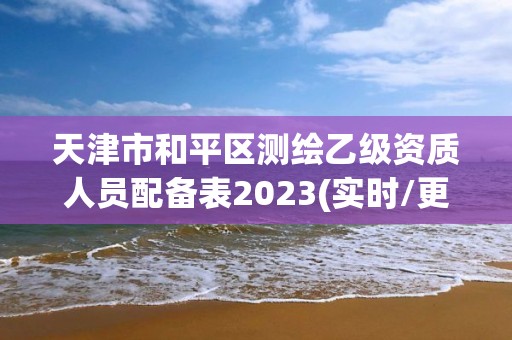 天津市和平區(qū)測繪乙級資質(zhì)人員配備表2023(實時/更新中)