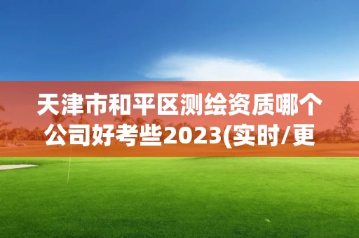 天津市和平區測繪資質哪個公司好考些2023(實時/更新中)