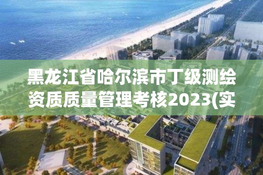 黑龍江省哈爾濱市丁級(jí)測繪資質(zhì)質(zhì)量管理考核2023(實(shí)時(shí)/更新中)