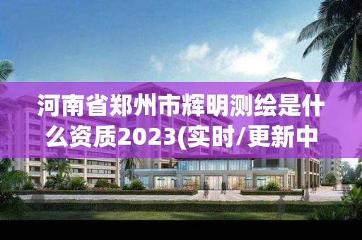 河南省鄭州市輝明測繪是什么資質2023(實時/更新中)