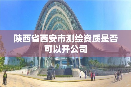 陜西省西安市測繪資質是否可以開公司