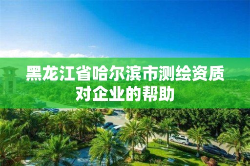 黑龍江省哈爾濱市測繪資質(zhì)對企業(yè)的幫助