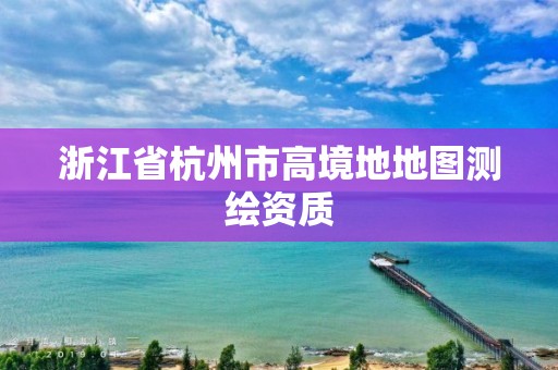 浙江省杭州市高境地地圖測繪資質(zhì)