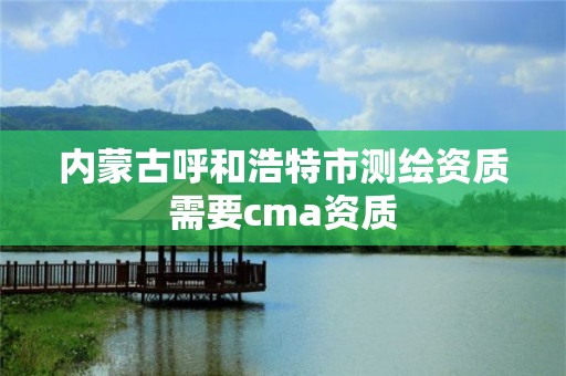 內蒙古呼和浩特市測繪資質需要cma資質