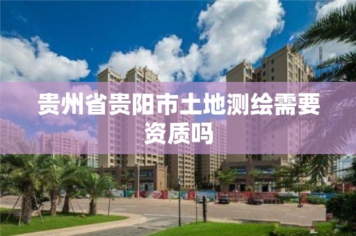 貴州省貴陽市土地測繪需要資質(zhì)嗎