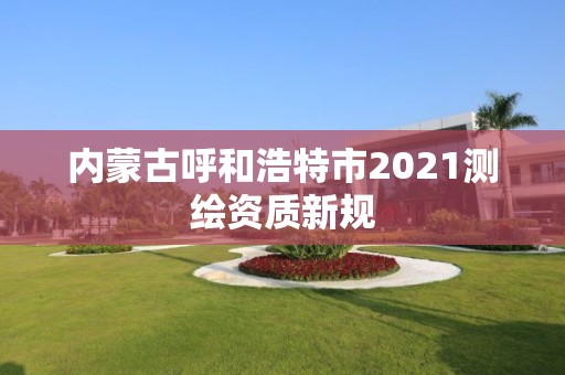 內蒙古呼和浩特市2021測繪資質新規