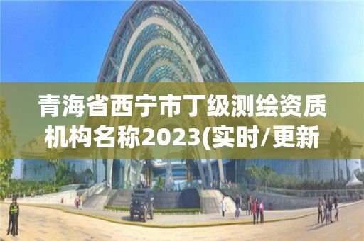 青海省西寧市丁級測繪資質機構名稱2023(實時/更新中)