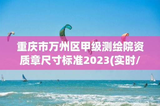 重慶市萬州區甲級測繪院資質章尺寸標準2023(實時/更新中)