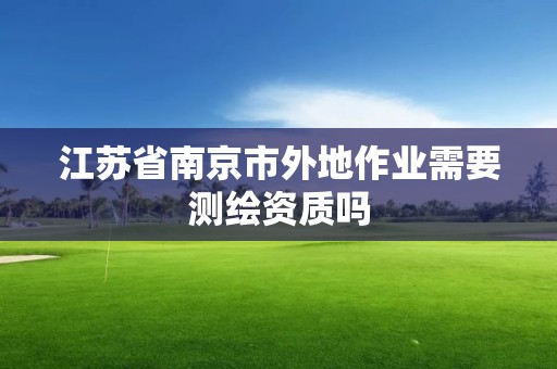 江蘇省南京市外地作業需要測繪資質嗎