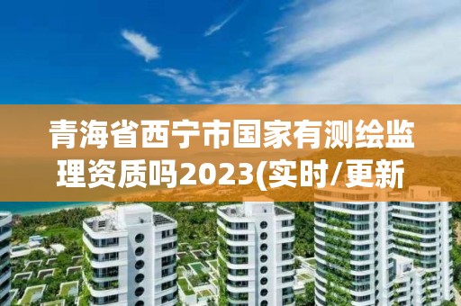 青海省西寧市國家有測繪監理資質嗎2023(實時/更新中)