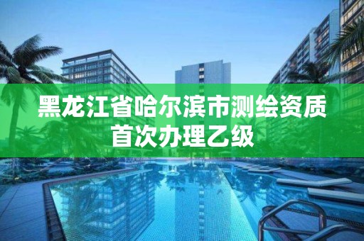 黑龍江省哈爾濱市測繪資質首次辦理乙級