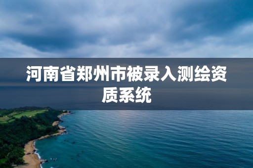 河南省鄭州市被錄入測繪資質(zhì)系統(tǒng)