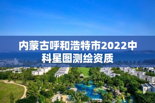 內蒙古呼和浩特市2022中科星圖測繪資質