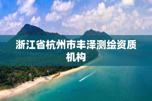 浙江省杭州市豐澤測(cè)繪資質(zhì)機(jī)構(gòu)