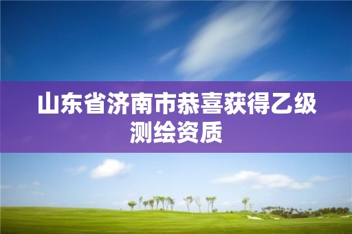 山東省濟(jì)南市恭喜獲得乙級(jí)測(cè)繪資質(zhì)