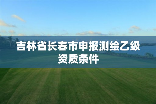 吉林省長春市申報測繪乙級資質條件