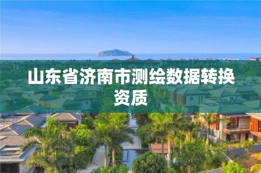 山東省濟南市測繪數據轉換資質