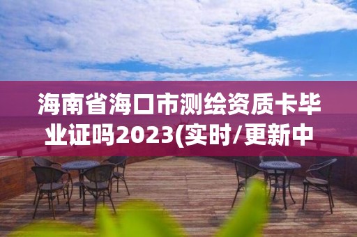 海南省海口市測(cè)繪資質(zhì)卡畢業(yè)證嗎2023(實(shí)時(shí)/更新中)