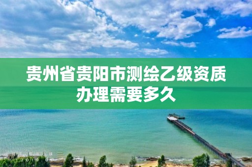 貴州省貴陽(yáng)市測(cè)繪乙級(jí)資質(zhì)辦理需要多久