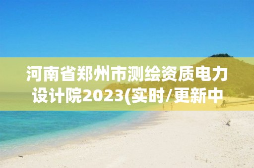 河南省鄭州市測繪資質電力設計院2023(實時/更新中)