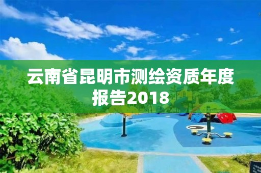 云南省昆明市測繪資質年度報告2018