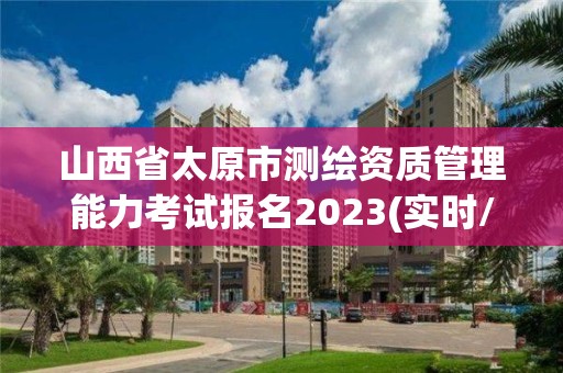 山西省太原市測繪資質管理能力考試報名2023(實時/更新中)