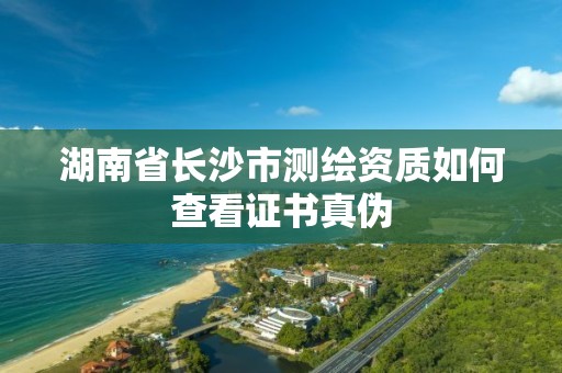 湖南省長沙市測繪資質如何查看證書真偽