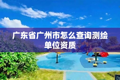 廣東省廣州市怎么查詢測繪單位資質