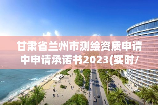 甘肅省蘭州市測繪資質申請中申請承諾書2023(實時/更新中)