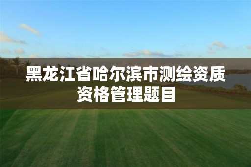 黑龍江省哈爾濱市測繪資質資格管理題目