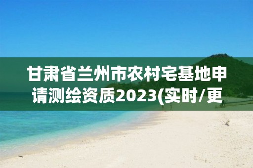 甘肅省蘭州市農(nóng)村宅基地申請(qǐng)測(cè)繪資質(zhì)2023(實(shí)時(shí)/更新中)