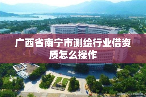 廣西省南寧市測繪行業借資質怎么操作