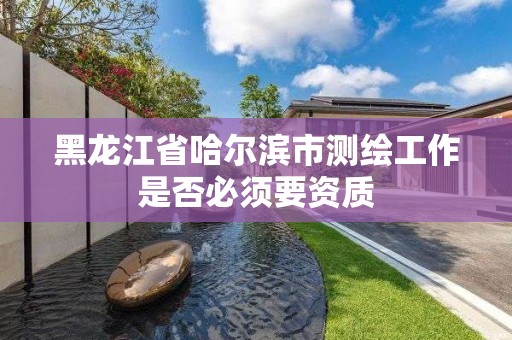 黑龍江省哈爾濱市測繪工作是否必須要資質