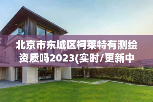 北京市東城區(qū)柯萊特有測繪資質嗎2023(實時/更新中)