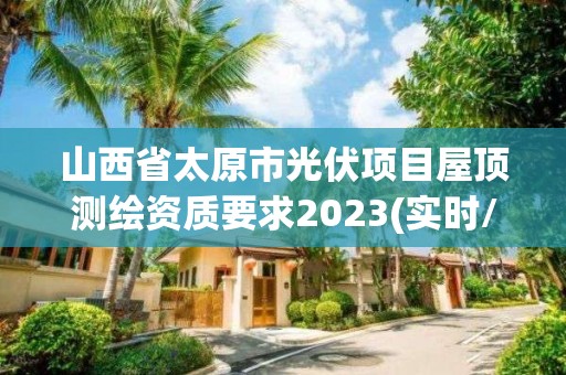 山西省太原市光伏項目屋頂測繪資質要求2023(實時/更新中)