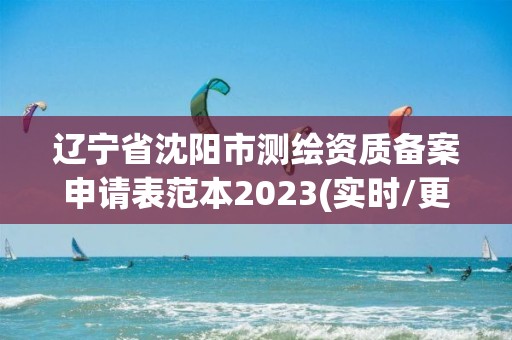 遼寧省沈陽市測繪資質備案申請表范本2023(實時/更新中)