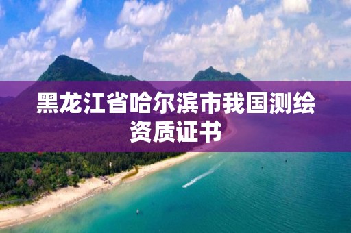 黑龍江省哈爾濱市我國(guó)測(cè)繪資質(zhì)證書(shū)