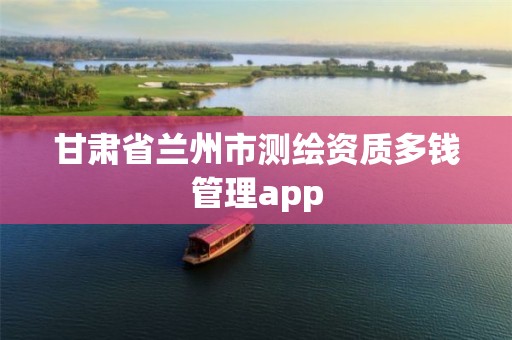 甘肅省蘭州市測繪資質多錢管理app