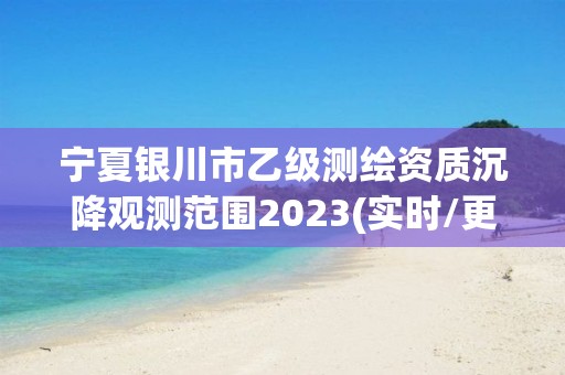 寧夏銀川市乙級測繪資質沉降觀測范圍2023(實時/更新中)