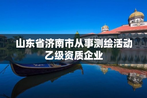 山東省濟南市從事測繪活動乙級資質企業(yè)