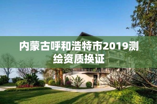 內蒙古呼和浩特市2019測繪資質換證