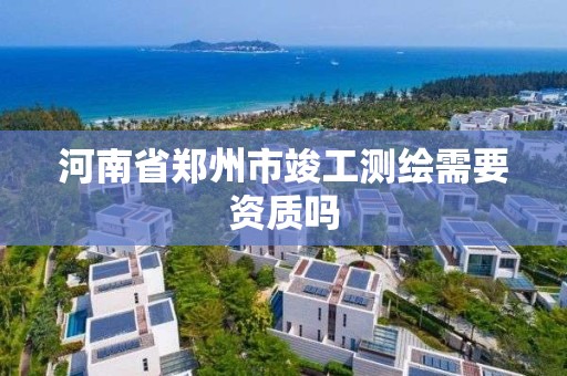 河南省鄭州市竣工測繪需要資質嗎