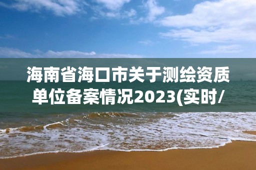 海南省海口市關于測繪資質單位備案情況2023(實時/更新中)