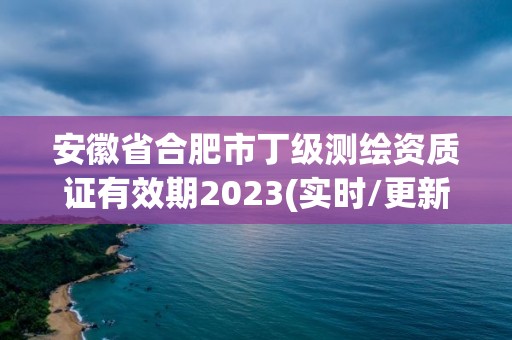 安徽省合肥市丁級測繪資質證有效期2023(實時/更新中)