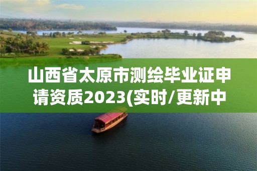 山西省太原市測繪畢業證申請資質2023(實時/更新中)